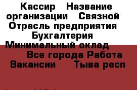 Кассир › Название организации ­ Связной › Отрасль предприятия ­ Бухгалтерия › Минимальный оклад ­ 35 000 - Все города Работа » Вакансии   . Тыва респ.